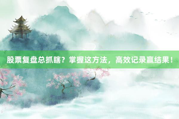 股票复盘总抓瞎？掌握这方法，高效记录赢结果！