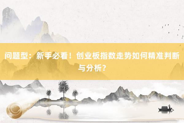 问题型：新手必看！创业板指数走势如何精准判断与分析？