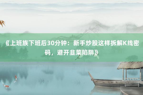 《上班族下班后30分钟：新手炒股这样拆解K线密码，避开韭菜陷阱》