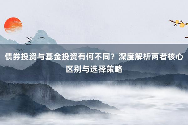 债券投资与基金投资有何不同？深度解析两者核心区别与选择策略