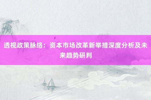 透视政策脉络：资本市场改革新举措深度分析及未来趋势研判