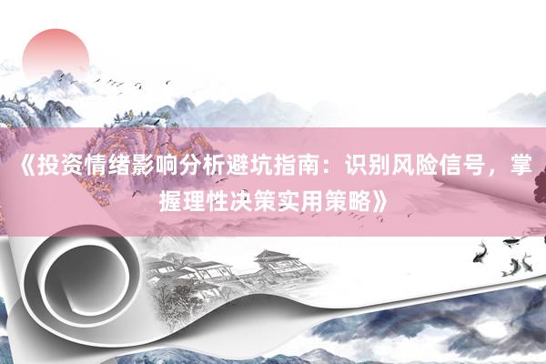《投资情绪影响分析避坑指南：识别风险信号，掌握理性决策实用策略》