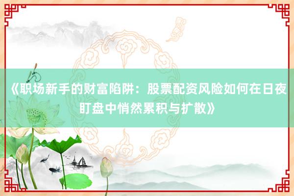 《职场新手的财富陷阱：股票配资风险如何在日夜盯盘中悄然累积与扩散》