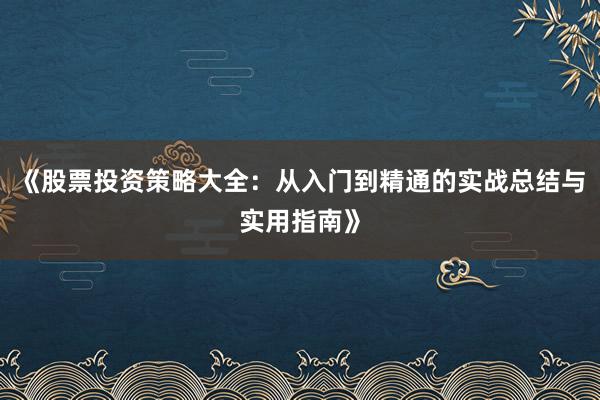 《股票投资策略大全：从入门到精通的实战总结与实用指南》
