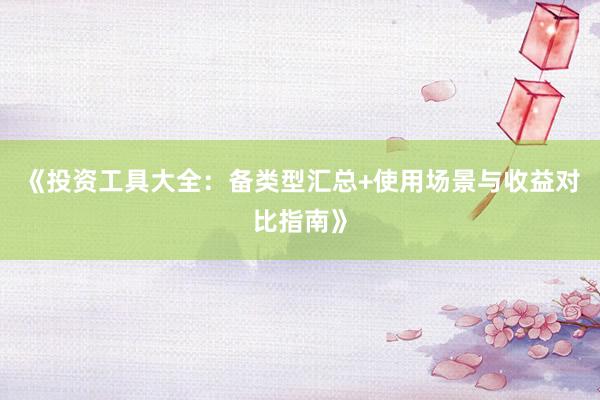 《投资工具大全：备类型汇总+使用场景与收益对比指南》