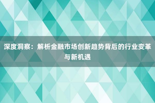 深度洞察：解析金融市场创新趋势背后的行业变革与新机遇