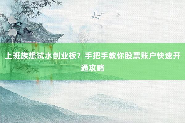 上班族想试水创业板？手把手教你股票账户快速开通攻略
