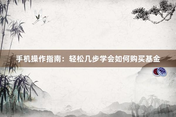 手机操作指南：轻松几步学会如何购买基金