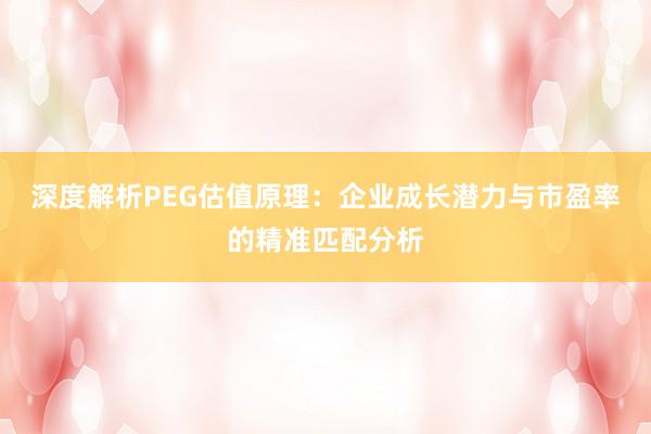 深度解析PEG估值原理：企业成长潜力与市盈率的精准匹配分析