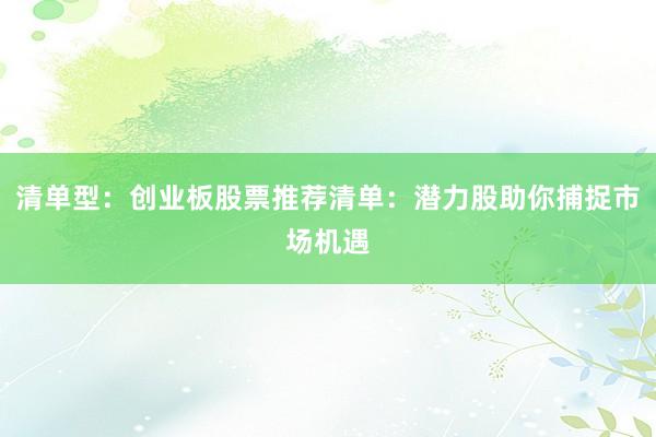 清单型：创业板股票推荐清单：潜力股助你捕捉市场机遇