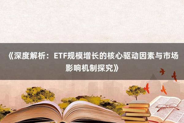 《深度解析：ETF规模增长的核心驱动因素与市场影响机制探究》