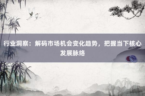行业洞察：解码市场机会变化趋势，把握当下核心发展脉络