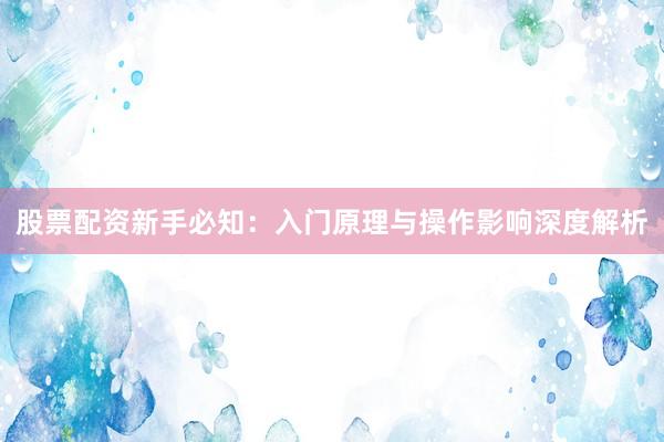 股票配资新手必知：入门原理与操作影响深度解析