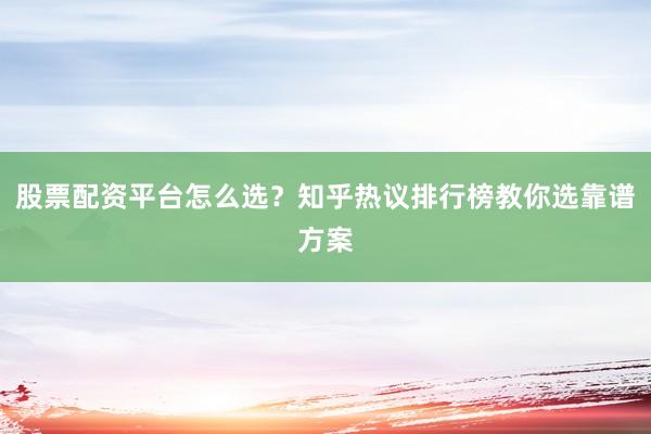 股票配资平台怎么选？知乎热议排行榜教你选靠谱方案
