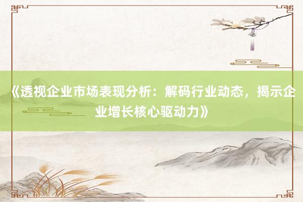 《透视企业市场表现分析：解码行业动态，揭示企业增长核心驱动力》
