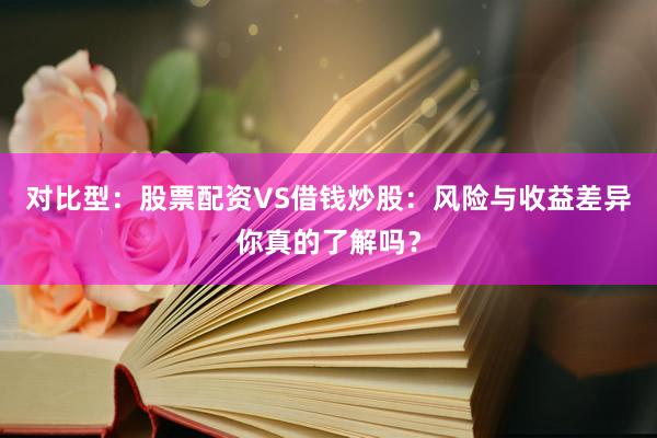 对比型：股票配资VS借钱炒股：风险与收益差异你真的了解吗？