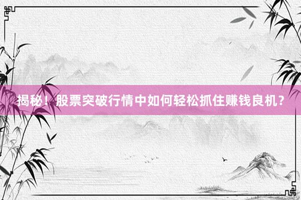 揭秘！股票突破行情中如何轻松抓住赚钱良机？