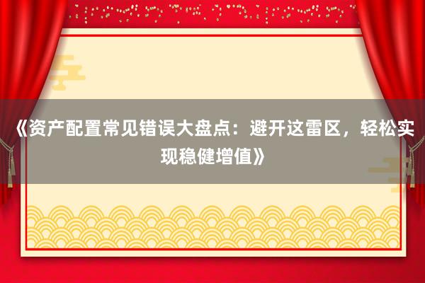 《资产配置常见错误大盘点：避开这雷区，轻松实现稳健增值》