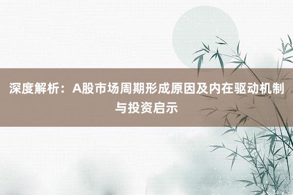 深度解析：A股市场周期形成原因及内在驱动机制与投资启示