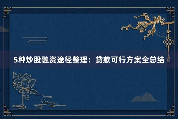 5种炒股融资途径整理：贷款可行方案全总结