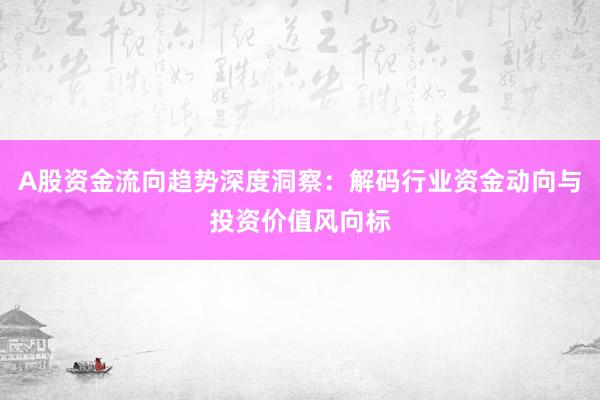 A股资金流向趋势深度洞察：解码行业资金动向与投资价值风向标