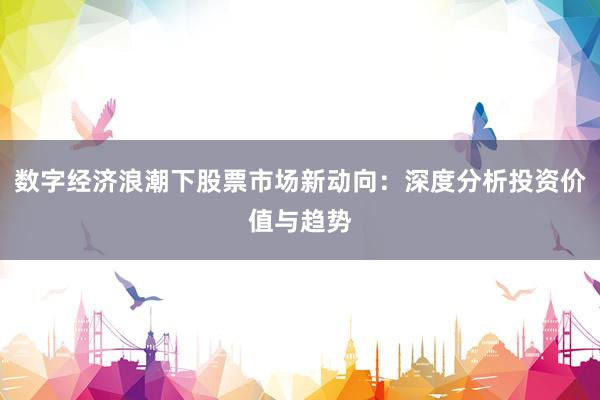数字经济浪潮下股票市场新动向：深度分析投资价值与趋势