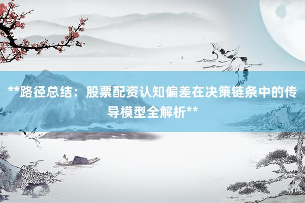 **路径总结：股票配资认知偏差在决策链条中的传导模型全解析**