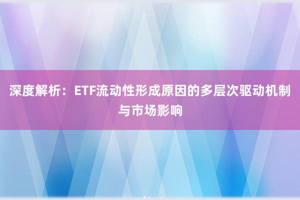 深度解析：ETF流动性形成原因的多层次驱动机制与市场影响