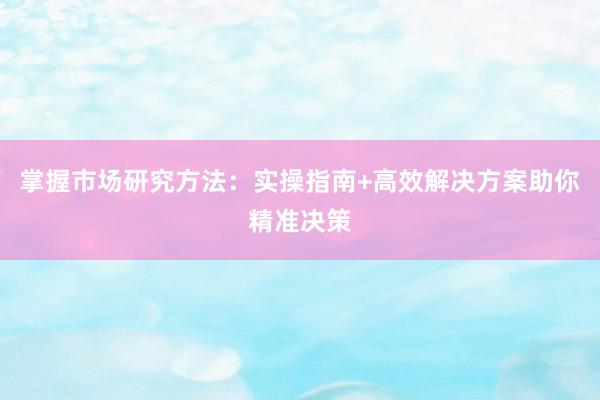 掌握市场研究方法：实操指南+高效解决方案助你精准决策