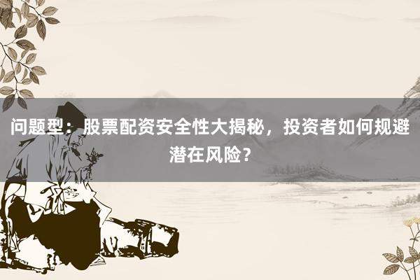 问题型：股票配资安全性大揭秘，投资者如何规避潜在风险？