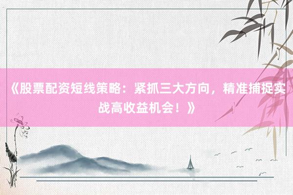 《股票配资短线策略：紧抓三大方向，精准捕捉实战高收益机会！》