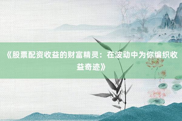 《股票配资收益的财富精灵：在波动中为你编织收益奇迹》