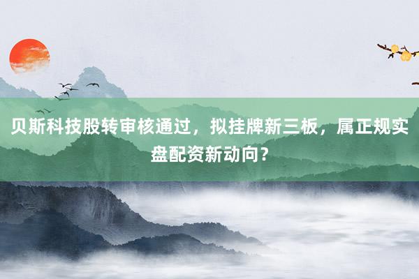 贝斯科技股转审核通过，拟挂牌新三板，属正规实盘配资新动向？