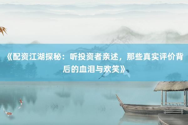 《配资江湖探秘：听投资者亲述，那些真实评价背后的血泪与欢笑》