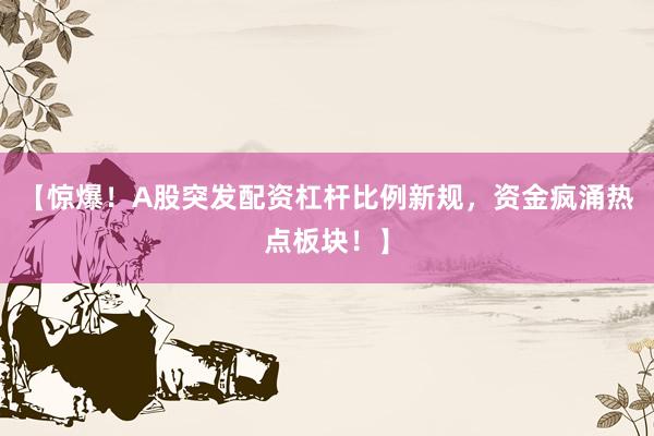 【惊爆！A股突发配资杠杆比例新规，资金疯涌热点板块！】