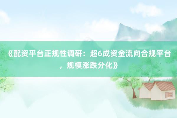 《配资平台正规性调研：超6成资金流向合规平台，规模涨跌分化》