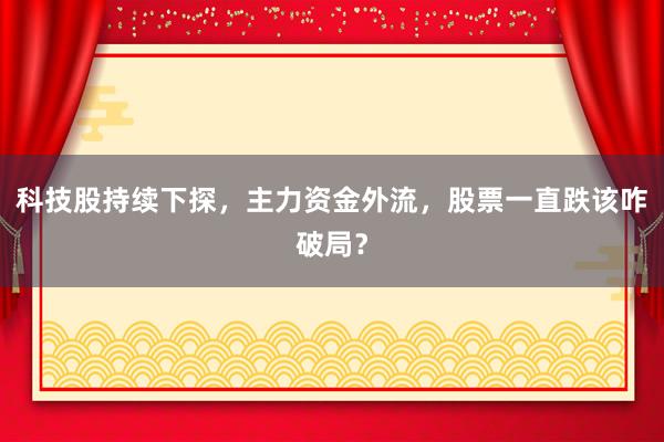 科技股持续下探，主力资金外流，股票一直跌该咋破局？
