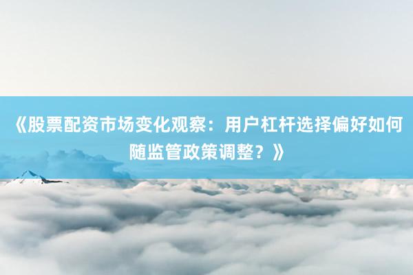 《股票配资市场变化观察：用户杠杆选择偏好如何随监管政策调整？》