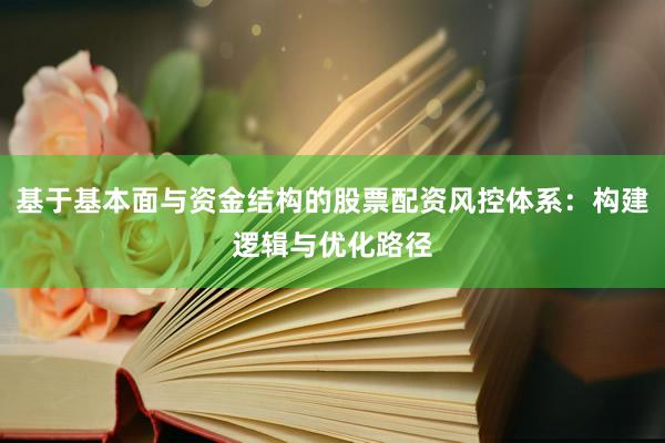 基于基本面与资金结构的股票配资风控体系：构建逻辑与优化路径