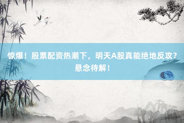 惊爆！股票配资热潮下，明天A股真能绝地反攻？悬念待解！