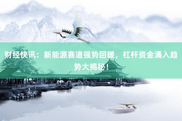 财经快讯：新能源赛道强势回暖，杠杆资金涌入趋势大揭秘！