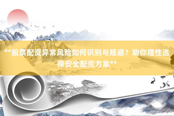 **股票配资异常风险如何识别与规避？助你理性选择安全配资方案**