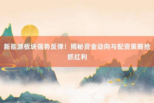 新能源板块强势反弹！揭秘资金动向与配资策略抢抓红利