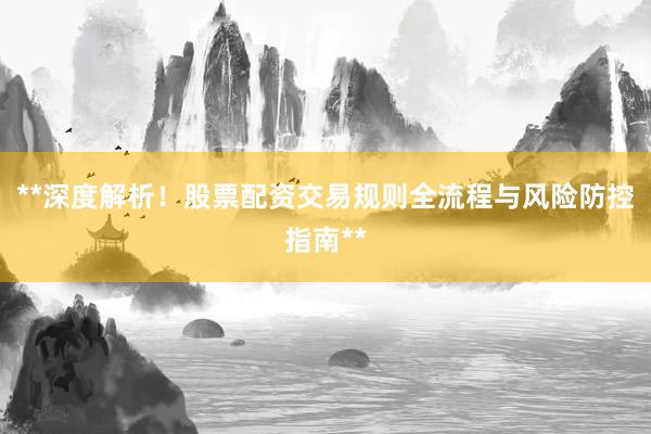 **深度解析！股票配资交易规则全流程与风险防控指南**