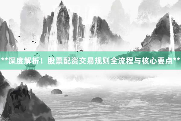 **深度解析！股票配资交易规则全流程与核心要点**