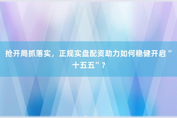 抢开局抓落实，正规实盘配资助力如何稳健开启“十五五”？