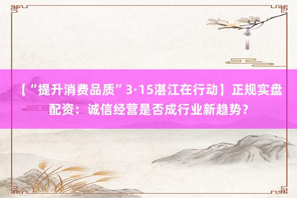 【“提升消费品质”3·15湛江在行动】正规实盘配资：诚信经营是否成行业新趋势？