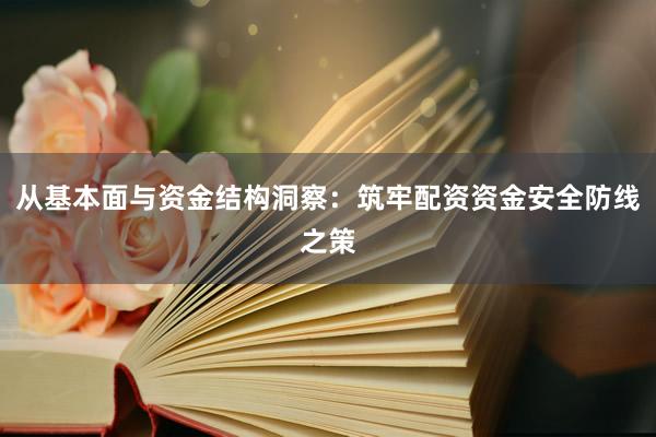 从基本面与资金结构洞察：筑牢配资资金安全防线之策