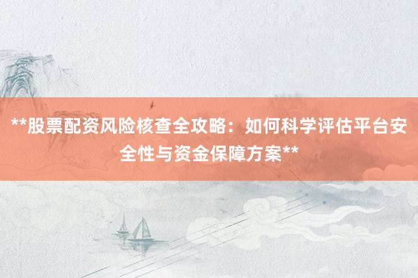 **股票配资风险核查全攻略：如何科学评估平台安全性与资金保障方案**
