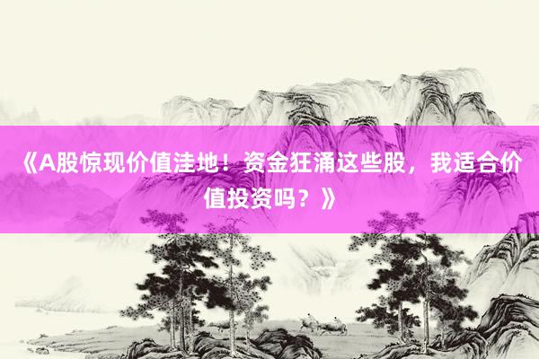 《A股惊现价值洼地！资金狂涌这些股，我适合价值投资吗？》